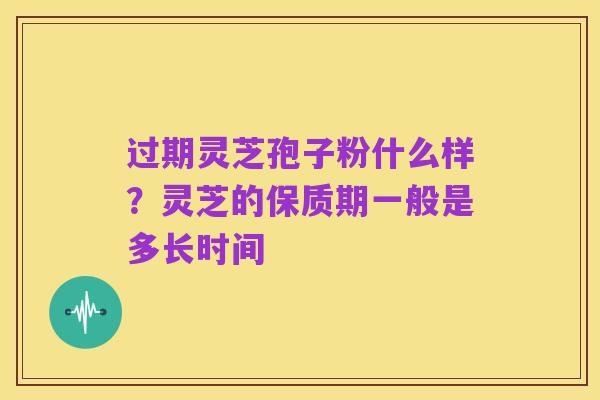 过期灵芝孢子粉什么样?灵芝的保质期一般是多长时间