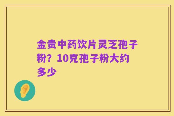 金贵中药饮片灵芝孢子粉？10克孢子粉大约多少