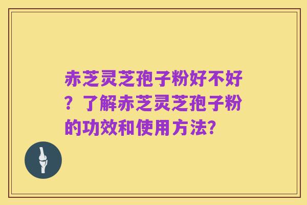 赤芝灵芝孢子粉好不好?了解赤芝灵芝孢子粉的功效和使用方法?