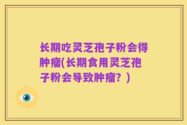 长期吃灵芝孢子粉会得肿瘤(长期食用灵芝孢子粉会导致肿瘤？)