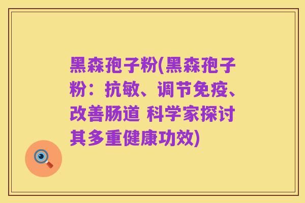 黑森孢子粉(黑森孢子粉：抗敏、调节免疫、改善肠道 科学家探讨其多重健康功效)