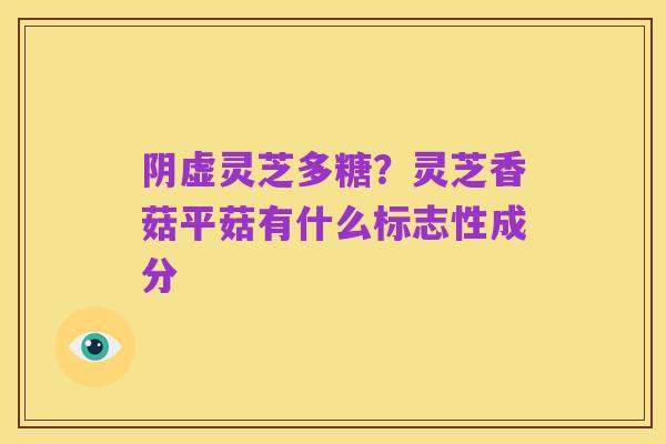 阴虚灵芝多糖？灵芝香菇平菇有什么标志性成分