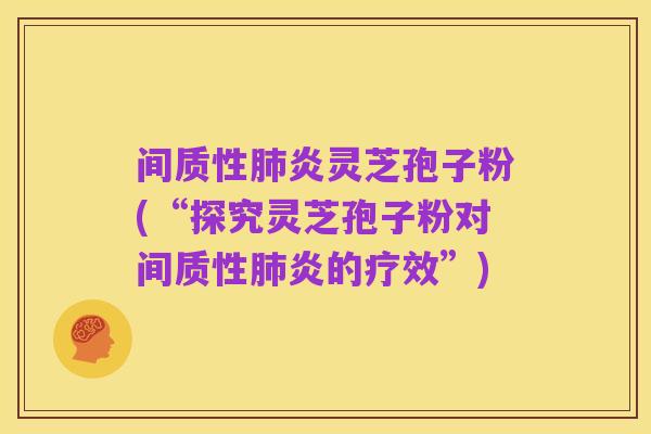 间质性肺炎灵芝孢子粉(“探究灵芝孢子粉对间质性肺炎的疗效”)