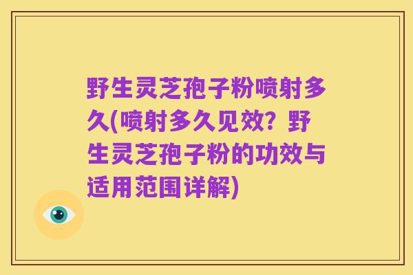 野生灵芝孢子粉喷射多久(喷射多久见效？野生灵芝孢子粉的功效与适用范围详解)