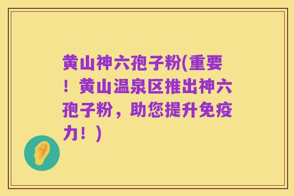 黄山神六孢子粉(重要!黄山温泉区推出神六孢子粉,助您提升免疫力!)