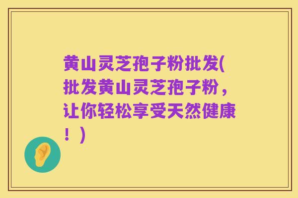 黄山灵芝孢子粉批发(批发黄山灵芝孢子粉，让你轻松享受天然健康！)
