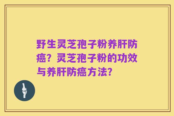 野生灵芝孢子粉养肝防癌?灵芝孢子粉的功效与养肝防癌方法?