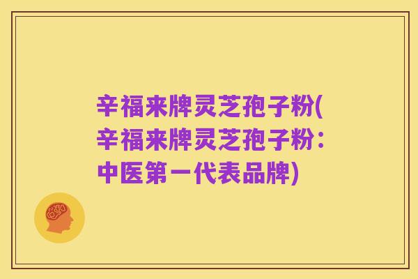 辛福来牌灵芝孢子粉(辛福来牌灵芝孢子粉:中医第一代表品牌)