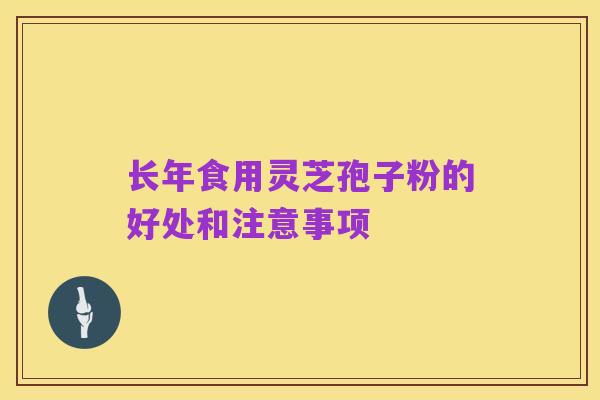 长年食用灵芝孢子粉的好处和注意事项