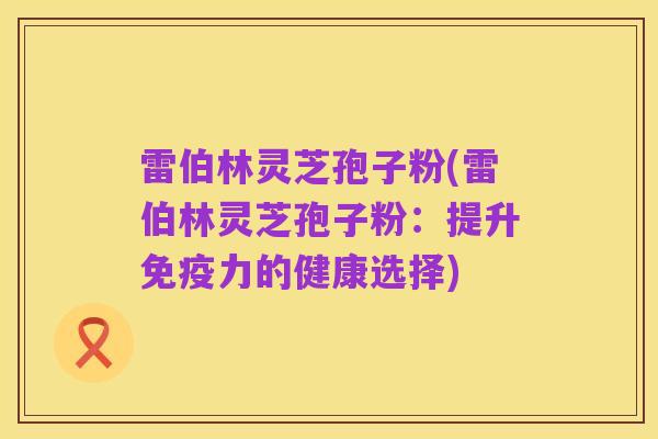 雷伯林灵芝孢子粉(雷伯林灵芝孢子粉:提升免疫力的健康选择)