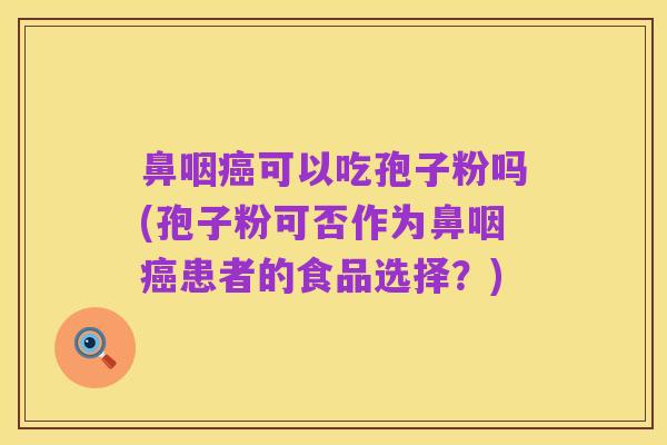 鼻咽癌可以吃孢子粉吗(孢子粉可否作为鼻咽癌患者的食品选择？)