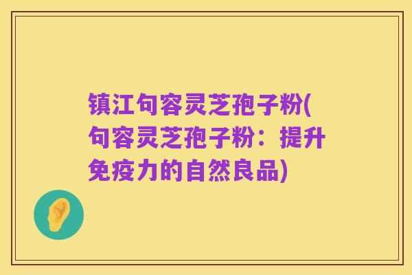 镇江句容灵芝孢子粉(句容灵芝孢子粉：提升免疫力的自然良品)