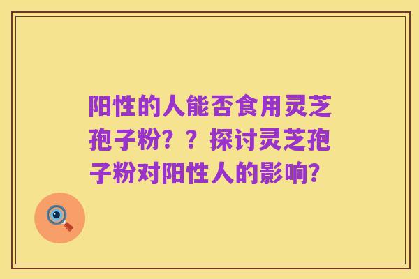 阳性的人能否食用灵芝孢子粉??探讨灵芝孢子粉对阳性人的影响?