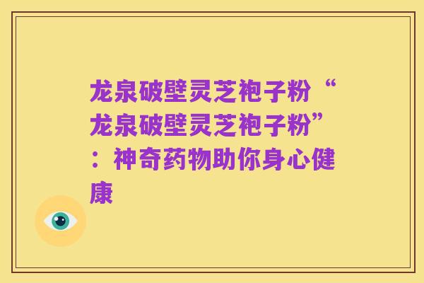 龙泉破壁灵芝袍子粉“龙泉破壁灵芝袍子粉”:神奇药物助你身心健康