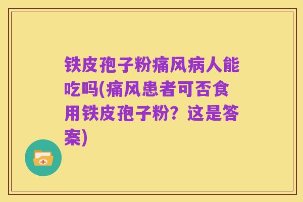 铁皮孢子粉痛风病人能吃吗(痛风患者可否食用铁皮孢子粉?这是答案)