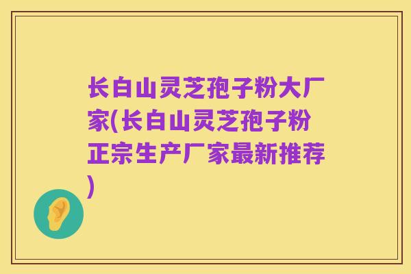 长白山灵芝孢子粉大厂家(长白山灵芝孢子粉正宗生产厂家最新推荐)