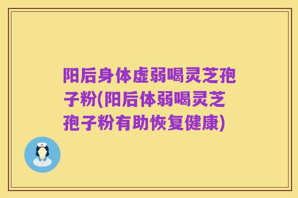 阳后身体虚弱喝灵芝孢子粉(阳后体弱喝灵芝孢子粉有助恢复健康)