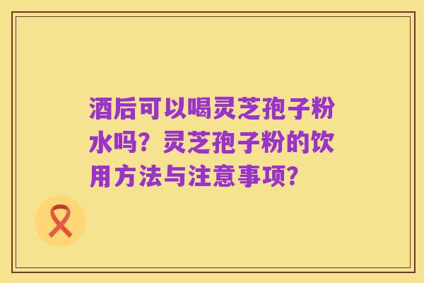 酒后可以喝灵芝孢子粉水吗?灵芝孢子粉的饮用方法与注意事项?