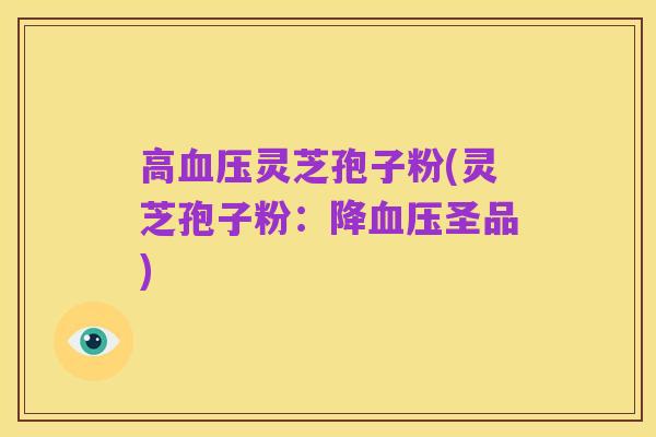 高血压灵芝孢子粉(灵芝孢子粉:降血压圣品)