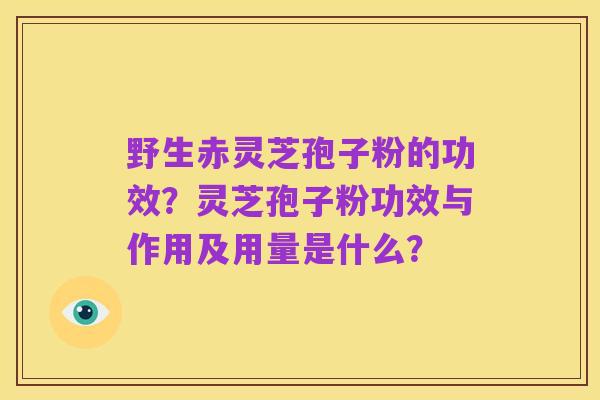 野生赤灵芝孢子粉的功效？灵芝孢子粉功效与作用及用量是什么？