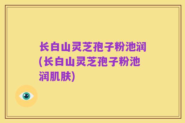 长白山灵芝孢子粉池润(长白山灵芝孢子粉池润肌肤)