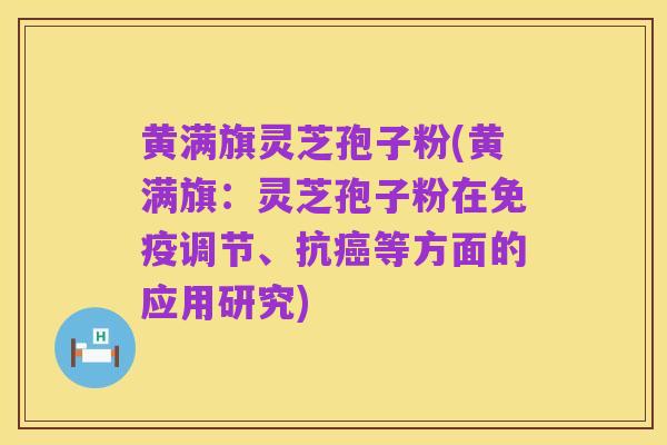 黄满旗灵芝孢子粉(黄满旗：灵芝孢子粉在免疫调节、抗癌等方面的应用研究)