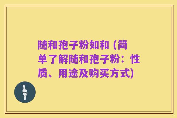 随和孢子粉如和 (简单了解随和孢子粉:性质、用途及购买方式)
