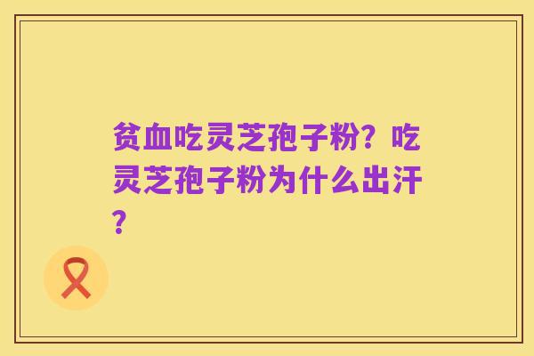 贫血吃灵芝孢子粉?吃灵芝孢子粉为什么出汗?