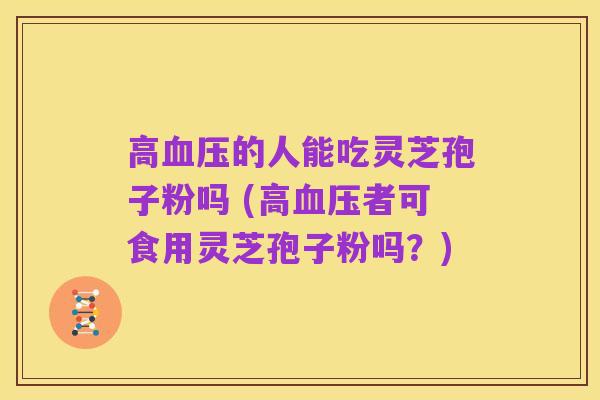 高血压的人能吃灵芝孢子粉吗 (高血压者可食用灵芝孢子粉吗？)