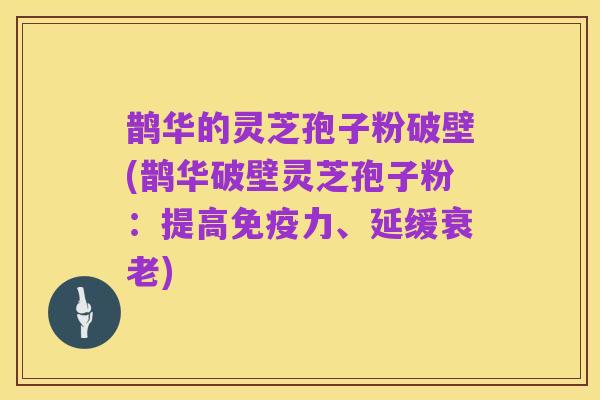 鹊华的灵芝孢子粉破壁(鹊华破壁灵芝孢子粉:提高免疫力、延缓衰老)
