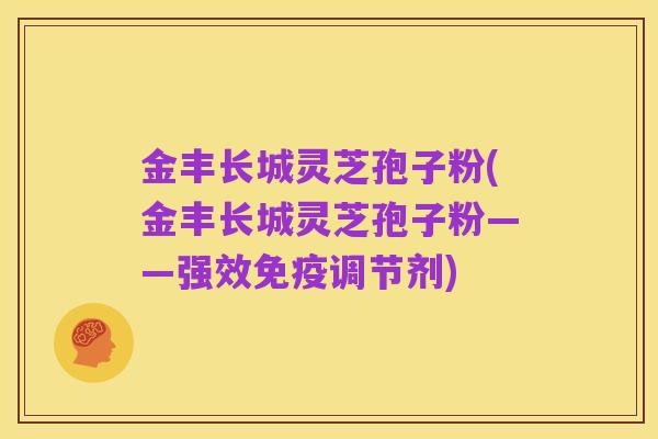 金丰长城灵芝孢子粉(金丰长城灵芝孢子粉——强效免疫调节剂)