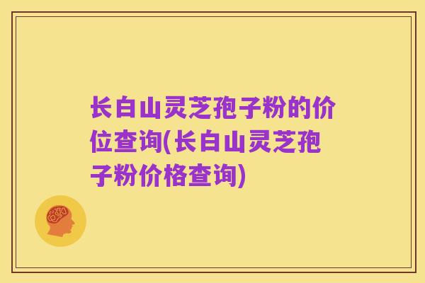 长白山灵芝孢子粉的价位查询(长白山灵芝孢子粉价格查询)
