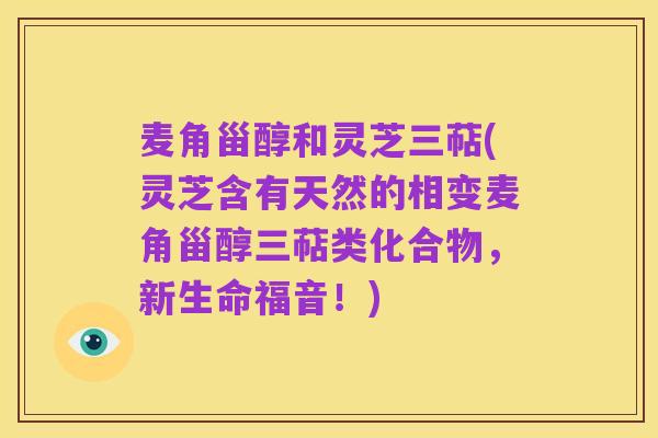 麦角甾醇和灵芝三萜(灵芝含有天然的相变麦角甾醇三萜类化合物,新生命福音!)