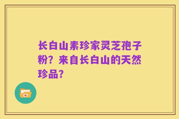 长白山素珍家灵芝孢子粉?来自长白山的天然珍品?