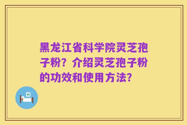 黑龙江省科学院灵芝孢子粉？介绍灵芝孢子粉的功效和使用方法？