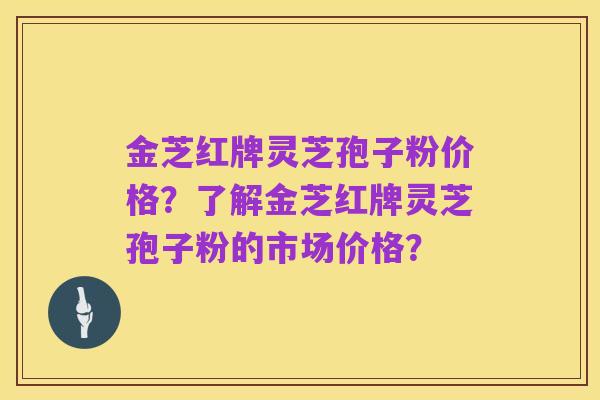 金芝红牌灵芝孢子粉价格?了解金芝红牌灵芝孢子粉的市场价格?