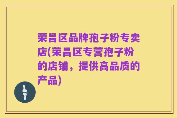 荣昌区品牌孢子粉专卖店(荣昌区专营孢子粉的店铺,提供高品质的产品)
