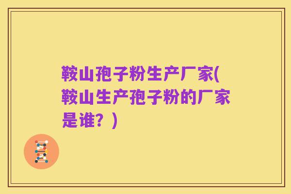 鞍山孢子粉生产厂家(鞍山生产孢子粉的厂家是谁？)