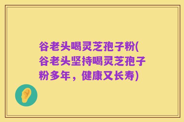 谷老头喝灵芝孢子粉(谷老头坚持喝灵芝孢子粉多年，健康又长寿)