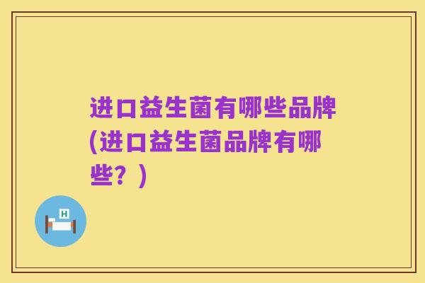 进口益生菌有哪些品牌(进口益生菌品牌有哪些?)