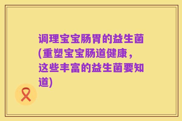 调理宝宝肠胃的益生菌(重塑宝宝肠道健康,这些丰富的益生菌要知道)