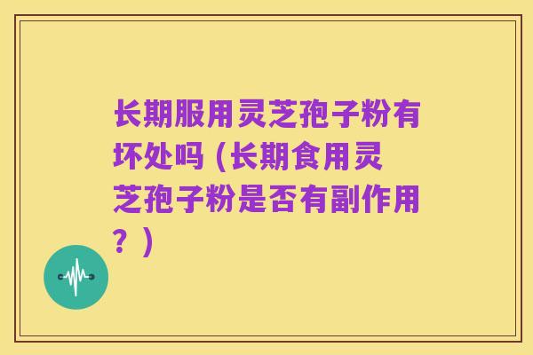 长期服用灵芝孢子粉有坏处吗 (长期食用灵芝孢子粉是否有副作用?)
