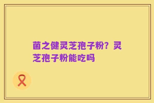 菌之健灵芝孢子粉?灵芝孢子粉能吃吗