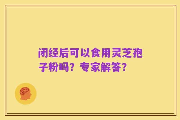 闭经后可以食用灵芝孢子粉吗？专家解答？