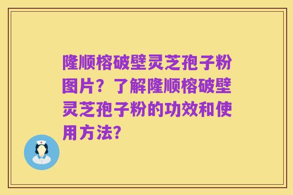 隆顺榕破壁灵芝孢子粉图片?了解隆顺榕破壁灵芝孢子粉的功效和使用方法?