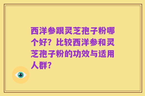 西洋参跟灵芝孢子粉哪个好？比较西洋参和灵芝孢子粉的功效与适用人群？
