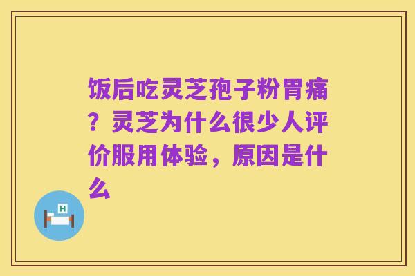 饭后吃灵芝孢子粉胃痛?灵芝为什么很少人评价服用体验,原因是什么