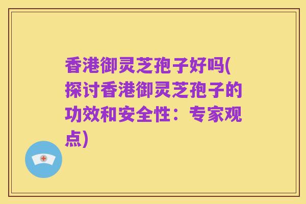 香港御灵芝孢子好吗(探讨香港御灵芝孢子的功效和安全性:专家观点)