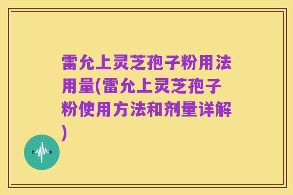 雷允上灵芝孢子粉用法用量(雷允上灵芝孢子粉使用方法和剂量详解)
