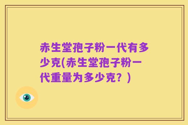 赤生堂孢子粉一代有多少克(赤生堂孢子粉一代重量为多少克?)